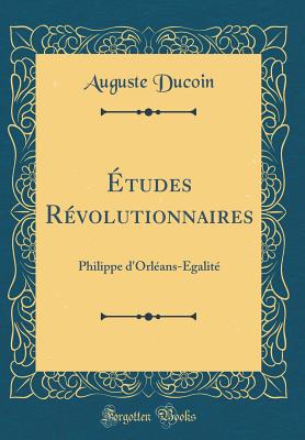 Etudes Revolutionnaires: Philippe D'Orleans-Egalite (Classic Reprint) - Ducoin, Auguste