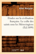 Etudes Sur La Civilisation Fran?aise. Le Culte Des Saints Sous Les M?rovingiens (?d.1899)