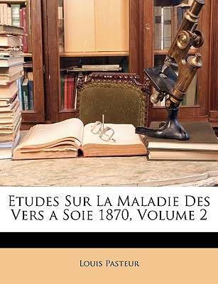 Etudes Sur La Maladie Des Vers a Soie 1870, Volume 2 - Pasteur, Louis