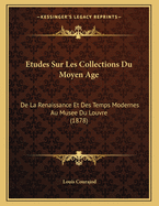 Etudes Sur Les Collections Du Moyen Age: De La Renaissance Et Des Temps Modernes Au Musee Du Louvre (1878)