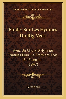 Etudes Sur Les Hymnes Du Rig Veda: Avec Un Choix D'Hymnes Traduits Pour La Premiere Fois En Francais (1847) - Neve, Felix