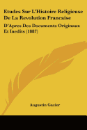 Etudes Sur L'Histoire Religieuse De La Revolution Francaise: D'Apres Des Documents Originaux Et Inedits (1887)