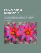 Etymological Geography: Being a Classified List of Terms of Most Frequent Occurrence, Entering, as Prefixes or Postfixes, Into the Composition of Geographical Names; Intended for the Use of Teachers, and Advanced Students of Geography (Classic Reprint)