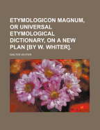 Etymologicon Magnum, or Universal Etymological Dictionary, on a New Plan [By W. Whiter]