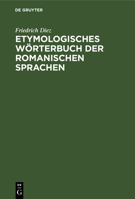 Etymologisches Wrterbuch Der Romanischen Sprachen - Diez, Friedrich, and Scheler, August (Contributions by)