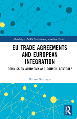 EU Trade Agreements and European Integration: Commission Autonomy or Council Control? - Gastinger, Markus