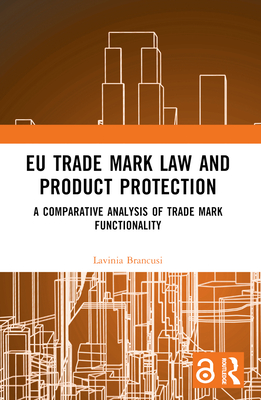 EU Trade Mark Law and Product Protection: A Comparative Analysis of Trade Mark Functionality - Brancusi, Lavinia