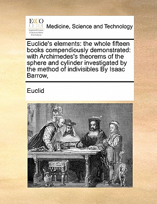 Euclide's Elements: The Whole Fifteen Books Compendiously Demonstrated: With Archimedes's Theorems of the Sphere and Cylinder Investigated by the Method of Indivisibles by Isaac Barrow, - Euclid