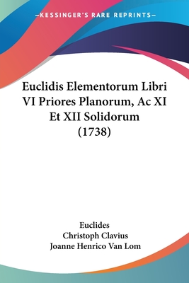 Euclidis Elementorum Libri VI Priores Planorum, Ac XI Et XII Solidorum (1738) - Euclides, and Clavius, Christoph, and Van Lom, Joanne Henrico