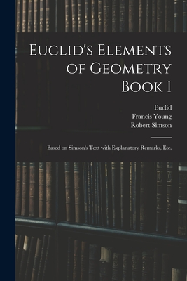 Euclid's Elements of Geometry Book I [microform]: Based on Simson's Text With Explanatory Remarks, Etc. - Euclid (Creator), and Young, Francis, and Simson, Robert 1687-1768