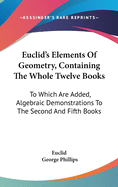 Euclid's Elements Of Geometry, Containing The Whole Twelve Books: To Which Are Added, Algebraic Demonstrations To The Second And Fifth Books