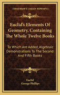 Euclid's Elements of Geometry, Containing the Whole Twelve Books: To Which Are Added, Algebraic Demonstrations to the Second and Fifth Books