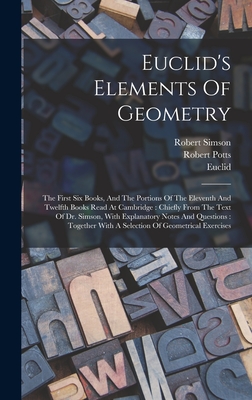 Euclid's Elements Of Geometry: The First Six Books, And The Portions Of The Eleventh And Twelfth Books Read At Cambridge: Chiefly From The Text Of Dr. Simson, With Explanatory Notes And Questions: Together With A Selection Of Geometrical Exercises - Potts, Robert, and Euclid, and Simson, Robert