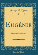Eug?nie: Empress of the French (Classic Reprint)