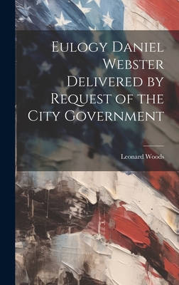 Eulogy Daniel Webster Delivered by Request of the City Government - Woods, Leonard