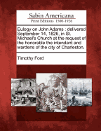 Eulogy on John Adams: Delivered September 14, 1826, in St. Michael's Church at the Request of the Honorable the Intendant and Wardens of the City of Charleston.