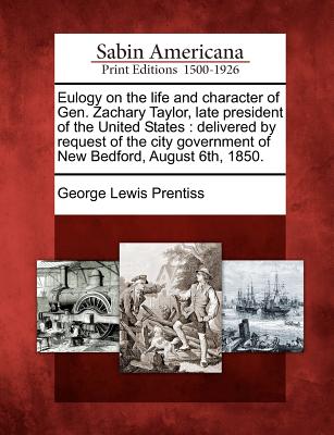 Eulogy on the Life and Character of Gen. Zachary Taylor, Late President of the United States: Delivered by Request of the City Government of New Bedford, August 6th, 1850. - Prentiss, George Lewis