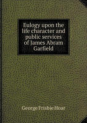 Eulogy Upon the Life Character and Public Services of James Abram Garfield - Hoar, George Frisbie