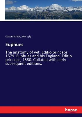 Euphues: The anatomy of wit. Editio princeps, 1579. Euphues and his England. Editio princeps, 1580. Collated with early subsequent editions. - Arber, Edward, and Lyly, John