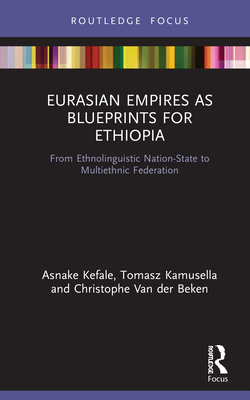 Eurasian Empires as Blueprints for Ethiopia: From Ethnolinguistic Nation-State to Multiethnic Federation - Kefale, Asnake, and Kamusella, Tomasz, and Van Der Beken, Christophe