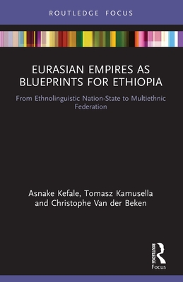 Eurasian Empires as Blueprints for Ethiopia: From Ethnolinguistic Nation-State to Multiethnic Federation - Kefale, Asnake, and Kamusella, Tomasz, and Van Der Beken, Christophe