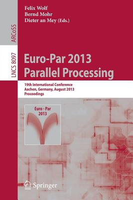 Euro-Par 2013: Parallel Processing: 19th International Conference, Aachen, Germany, August 26-30, 2013, Proceedings - Wolf, Felix (Editor), and Mohr, Bernd (Editor), and an Mey, Dieter (Editor)