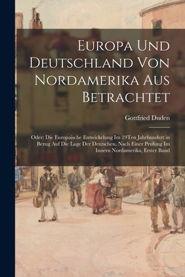 Europa Und Deutschland Von Nordamerika Aus Betrachtet: Oder: Die Europaische Entwickelung Im 19Ten Jahrhundert in Bezug Auf Die Lage Der Deutschen, Nach Einer Prufung Im Innern Nordamerika, Erster Band - Duden, Gottfried