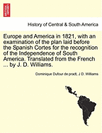 Europe and America in 1821, with an Examination of the Plan Laid Before the Spanish Cortes for the Recognition of the Independence of South America. Translated from the French ... by J. D. Williams.