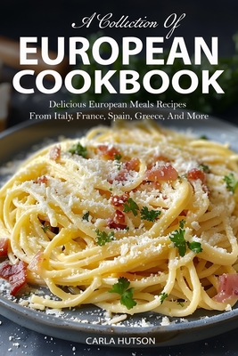 European Cookbook: A Collection Of 50 Delicious European Meals Recipes From Italy, France, Spain, Greece, And More - Hutson, Carla