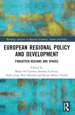 European Regional Policy and Development: Forgotten Regions and Spaces - Snchez-Carreira, Mara del Carmen (Editor), and Reis Mouro, Paulo Jorge (Editor), and Blanco-Varela, Bruno (Editor)