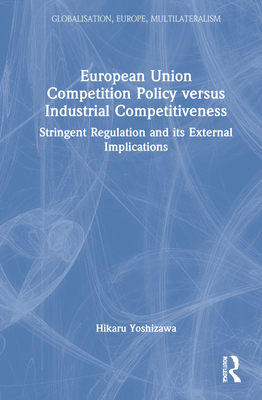 European Union Competition Policy versus Industrial Competitiveness: Stringent Regulation and its External Implications - Yoshizawa, Hikaru
