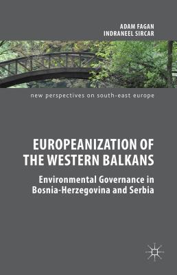 Europeanization of the Western Balkans: Environmental Governance in Bosnia-Herzegovina and Serbia - Fagan, Adam, and Sircar, Indraneel