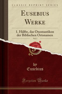 Eusebius Werke, Vol. 3: 1. Halfte, Das Onomastikon Der Biblischen Ortsnamen (Classic Reprint) - Eusebius, Eusebius