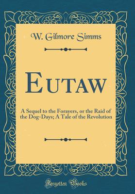 Eutaw: A Sequel to the Forayers, or the Raid of the Dog-Days; A Tale of the Revolution (Classic Reprint) - SIMMs, W Gilmore