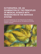 Eutherapeia; Or, an Examination of the Principles of Medical Science With Researches in the Nervous System