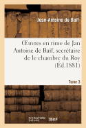 Euvres En Rime de Jan Antoine de Baf, Secrtaire de Le Chambre Du Roy. Tome 3