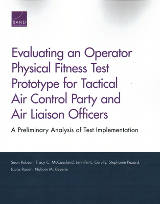 Evaluating an Operator Physical Fitness Test Prototype for Tactical Air Control Party and Air Liaison Officers: A Preliminary Analysis of Test Implementation - Robson, Sean, and McCausland, Tracy C, and Cerully, Jennifer L