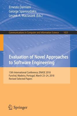 Evaluation of Novel Approaches to Software Engineering: 13th International Conference, Enase 2018, Funchal, Madeira, Portugal, March 23-24, 2018, Revised Selected Papers - Damiani, Ernesto (Editor), and Spanoudakis, George (Editor), and Maciaszek, Leszek A (Editor)