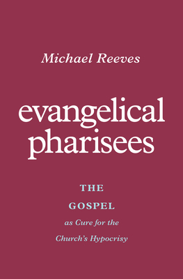 Evangelical Pharisees: The Gospel as Cure for the Church's Hypocrisy - Reeves, Michael