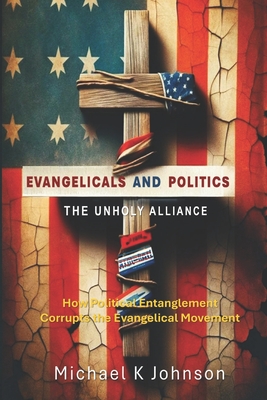 Evangelicals and Politics: THE UNHOLY ALLIANCE: How Political Entanglement Corrupt the Evangelical Movement - Johnson, Michael K