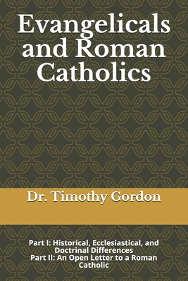 Evangelicals and Roman Catholics: Part I: Historical, Ecclesiastical, and Doctrinal Differences; Part II: An Open Letter to a Roman Catholic - Gordon, Timothy