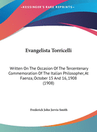 Evangelista Torricelli: Written On The Occasion Of The Tercentenary Commemoration Of The Italian Philosopher, At Faenza, October 15 And 16, 1908 (1908)