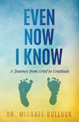 Even Now I Know: A Journey from Grief to Gratitude - Bullock, Michael, Dr.