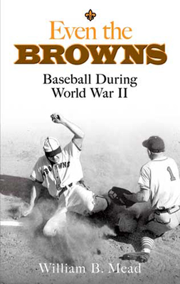 Even the Browns: Baseball During World War II - Mead, William B
