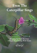 Even The Caterpillar Sings: Bringing Our Souls Back Into A Deeper Relationship With Nature