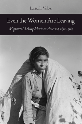 Even the Women Are Leaving: Migrants Making Mexican America, 1890-1965 - Veloz, Larisa L