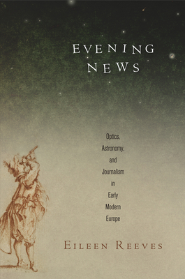 Evening News: Optics, Astronomy, and Journalism in Early Modern Europe - Reeves, Eileen