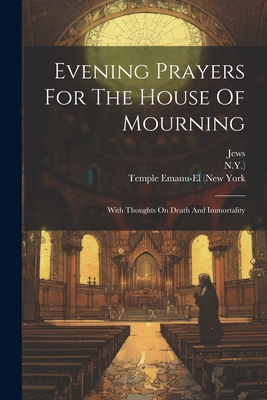 Evening Prayers For The House Of Mourning: With Thoughts On Death And Immortality - Jews (Creator), and Temple Emanu-El (New York (Creator), and N y )