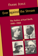 Ever Against the Stream: The Politics of Karl Barth, 1906-1968