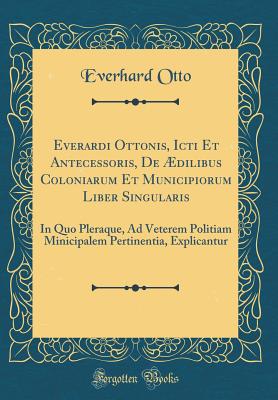 Everardi Ottonis, Icti Et Antecessoris, de dilibus Coloniarum Et Municipiorum Liber Singularis: In Quo Pleraque, Ad Veterem Politiam Minicipalem Pertinentia, Explicantur (Classic Reprint) - Otto, Everhard